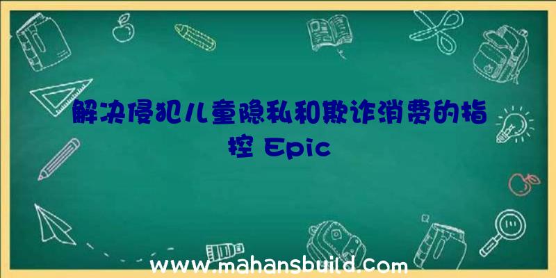 解决侵犯儿童隐私和欺诈消费的指控